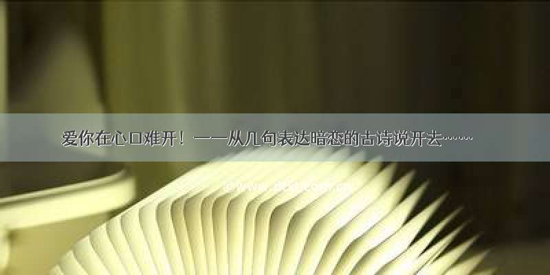 爱你在心口难开！——从几句表达暗恋的古诗说开去……