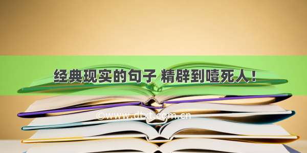 经典现实的句子 精辟到噎死人！