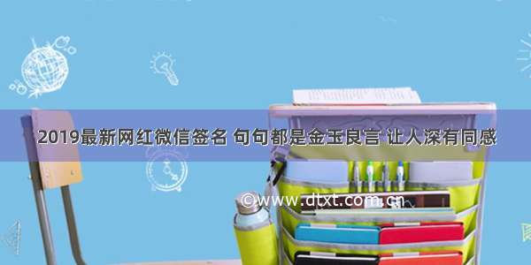 2019最新网红微信签名 句句都是金玉良言 让人深有同感