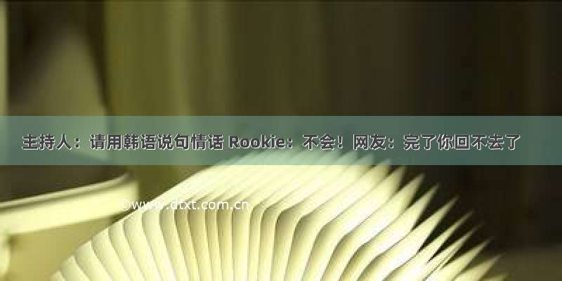 主持人：请用韩语说句情话 Rookie：不会！网友：完了你回不去了