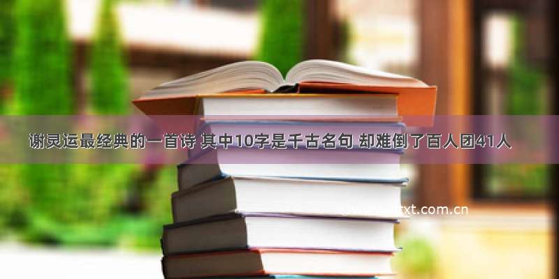 谢灵运最经典的一首诗 其中10字是千古名句 却难倒了百人团41人