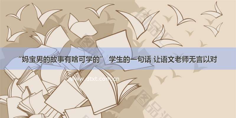 “妈宝男的故事有啥可学的” 学生的一句话 让语文老师无言以对