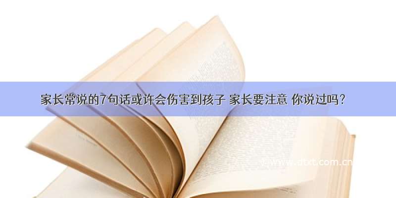 家长常说的7句话或许会伤害到孩子 家长要注意 你说过吗？