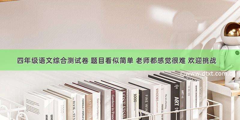 四年级语文综合测试卷 题目看似简单 老师都感觉很难 欢迎挑战