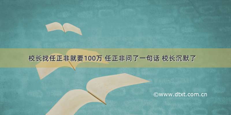 校长找任正非就要100万 任正非问了一句话 校长沉默了