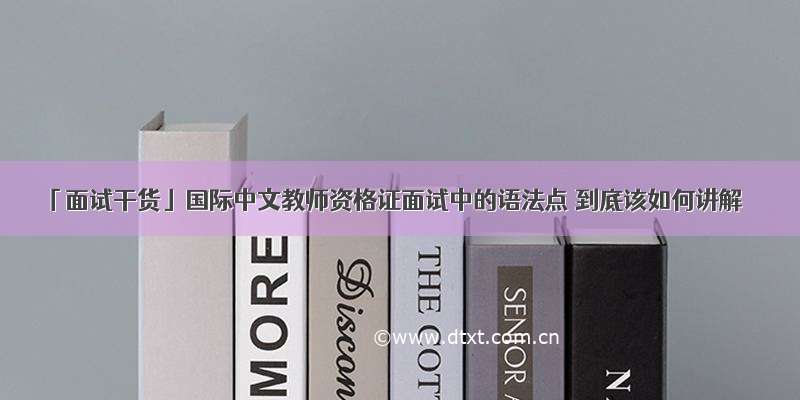 「面试干货」国际中文教师资格证面试中的语法点 到底该如何讲解