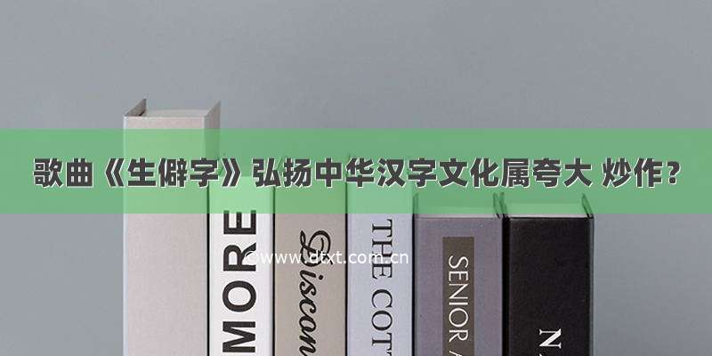 歌曲《生僻字》弘扬中华汉字文化属夸大 炒作？