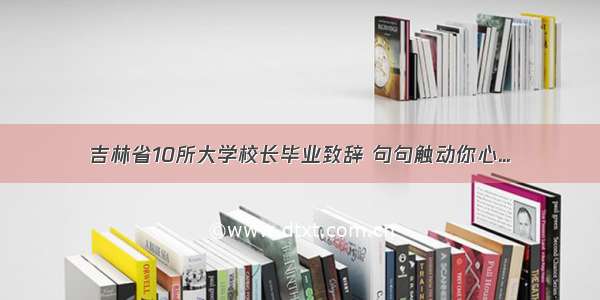 吉林省10所大学校长毕业致辞 句句触动你心...