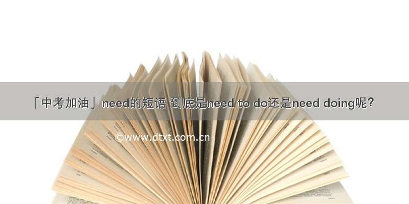 「中考加油」need的短语 到底是need to do还是need doing呢？