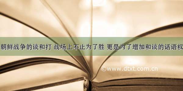 朝鲜战争的谈和打 战场上不止为了胜 更是为了增加和谈的话语权