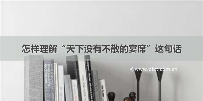 怎样理解“天下没有不散的宴席”这句话