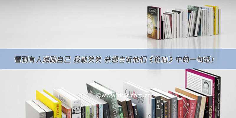 看到有人激励自己 我就笑笑 并想告诉他们《价值》中的一句话！