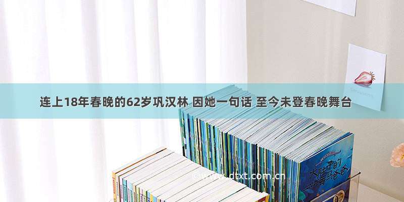 连上18年春晚的62岁巩汉林 因她一句话 至今未登春晚舞台