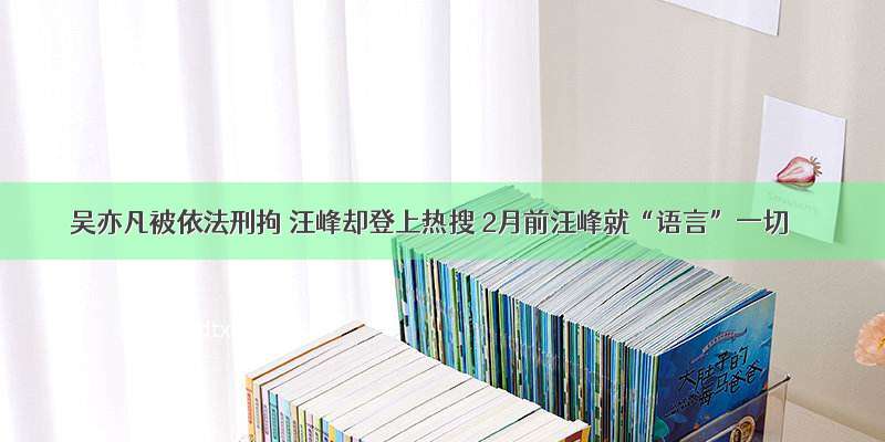 吴亦凡被依法刑拘 汪峰却登上热搜 2月前汪峰就“语言”一切