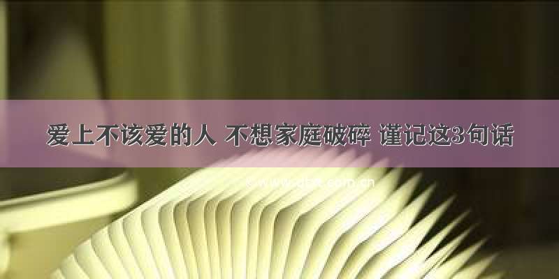 爱上不该爱的人 不想家庭破碎 谨记这3句话