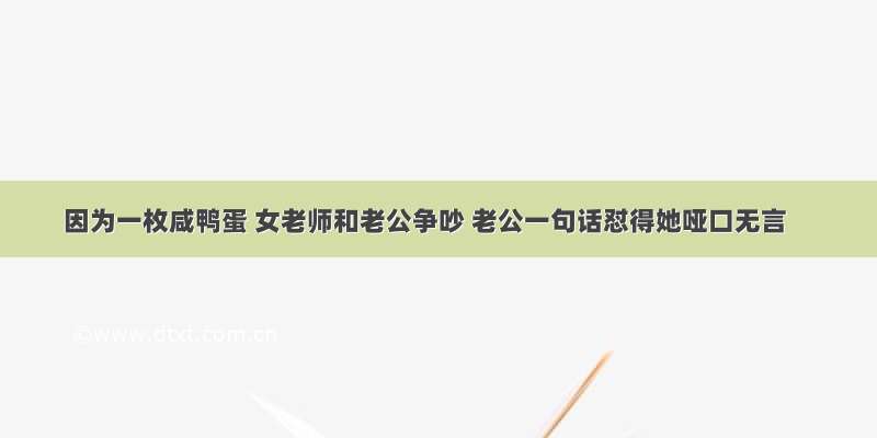 因为一枚咸鸭蛋 女老师和老公争吵 老公一句话怼得她哑口无言