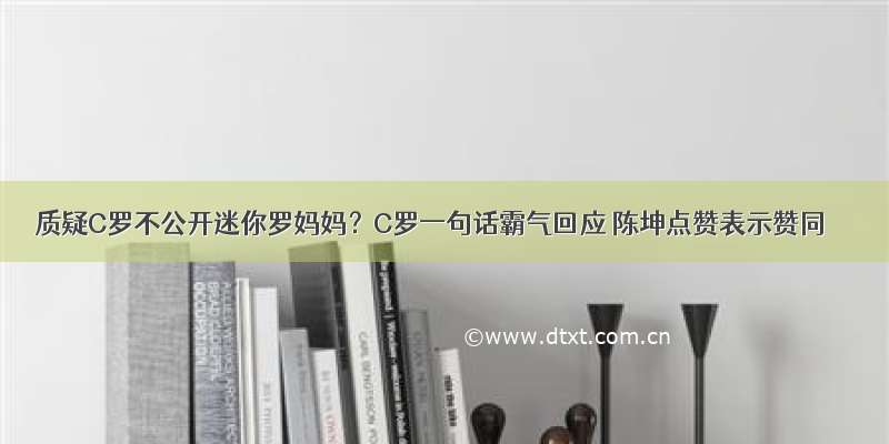 质疑C罗不公开迷你罗妈妈？C罗一句话霸气回应 陈坤点赞表示赞同