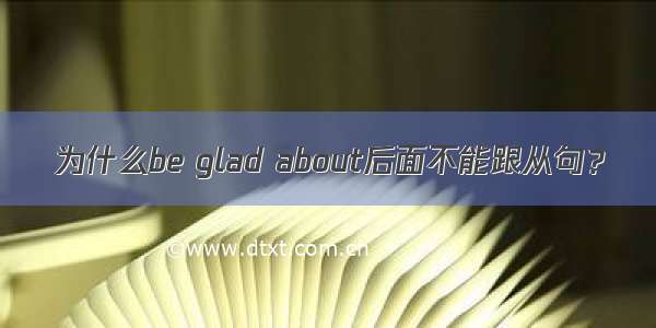 为什么be glad about后面不能跟从句？