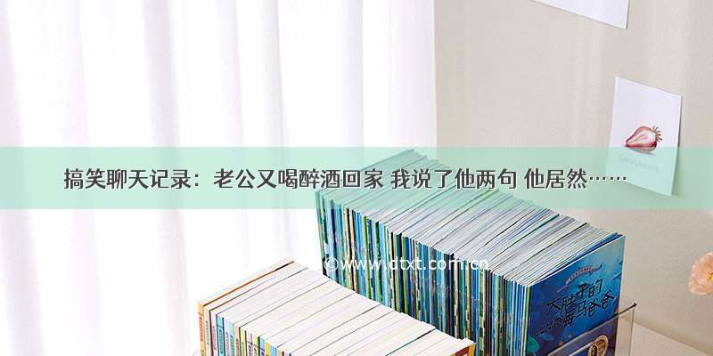 搞笑聊天记录：老公又喝醉酒回家 我说了他两句 他居然……