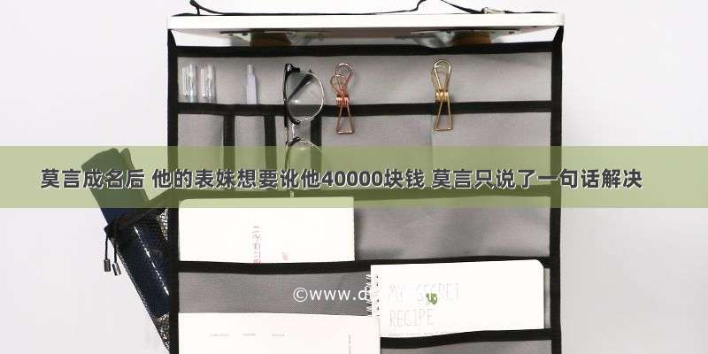 莫言成名后 他的表妹想要讹他40000块钱 莫言只说了一句话解决