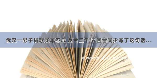 武汉一男子贷款买车不成 反亏三千 只因合同少写了这句话…