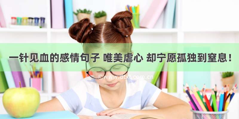 一针见血的感情句子 唯美虐心 却宁愿孤独到窒息！