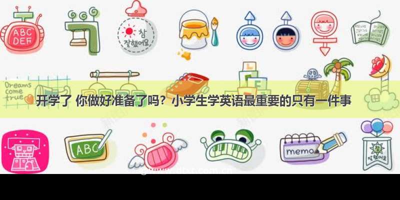 开学了 你做好准备了吗？小学生学英语最重要的只有一件事