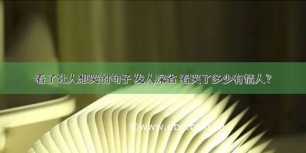 看了让人想哭的句子 发人深省 看哭了多少有情人？