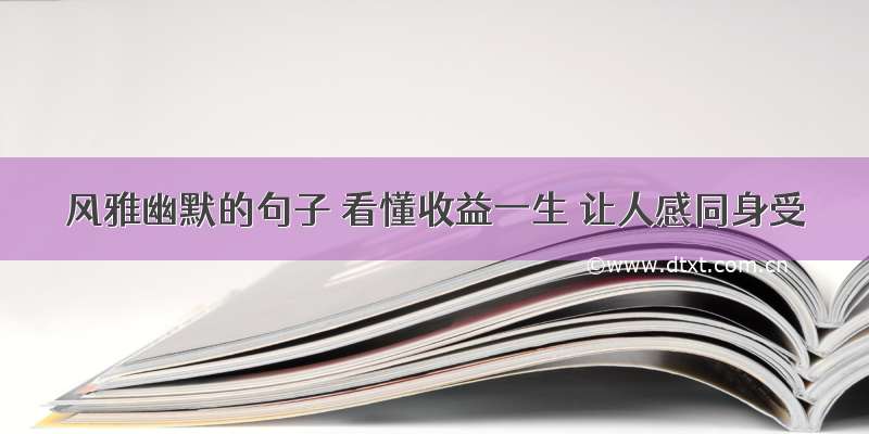 风雅幽默的句子 看懂收益一生 让人感同身受