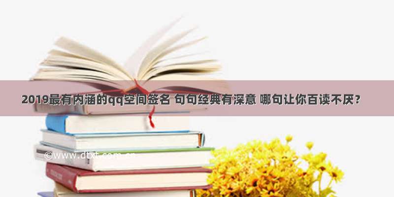 2019最有内涵的qq空间签名 句句经典有深意 哪句让你百读不厌？