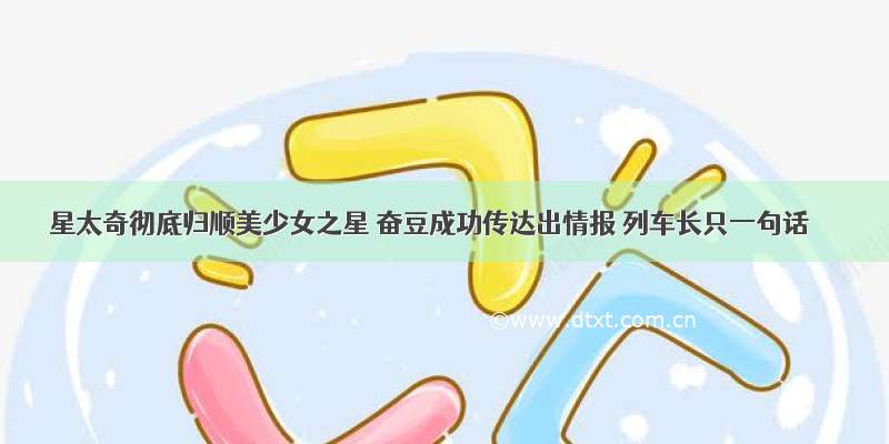 星太奇彻底归顺美少女之星 奋豆成功传达出情报 列车长只一句话