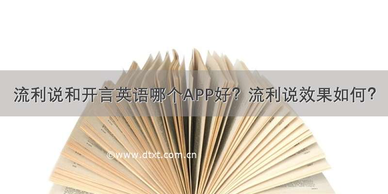 流利说和开言英语哪个APP好？流利说效果如何？