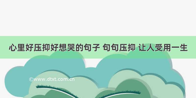 心里好压抑好想哭的句子 句句压抑 让人受用一生