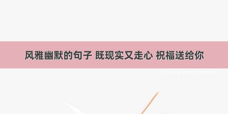 风雅幽默的句子 既现实又走心 祝福送给你