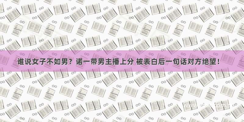 谁说女子不如男？诺一带男主播上分 被表白后一句话对方绝望！