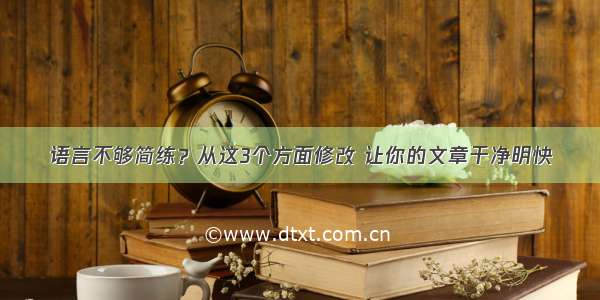 语言不够简练？从这3个方面修改 让你的文章干净明快