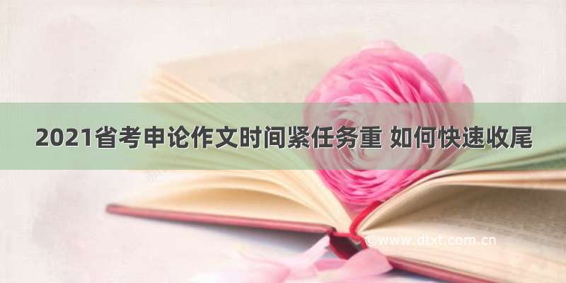 2021省考申论作文时间紧任务重 如何快速收尾