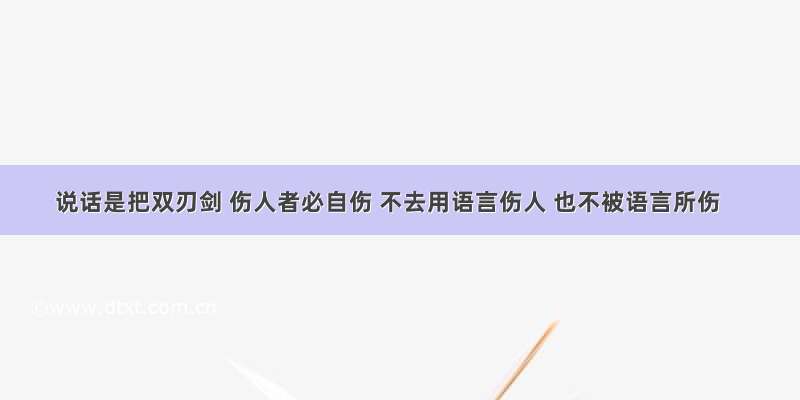 说话是把双刃剑 伤人者必自伤 不去用语言伤人 也不被语言所伤