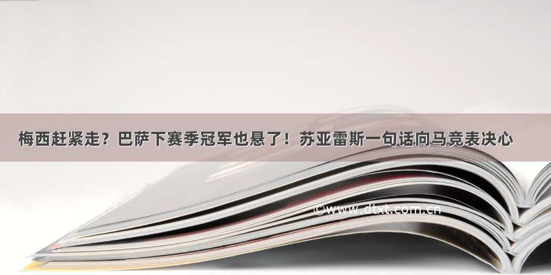 梅西赶紧走？巴萨下赛季冠军也悬了！苏亚雷斯一句话向马竞表决心