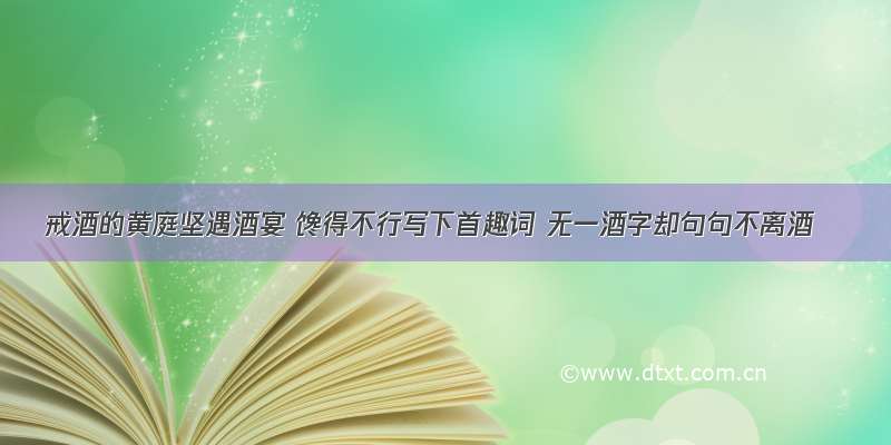 戒酒的黄庭坚遇酒宴 馋得不行写下首趣词 无一酒字却句句不离酒