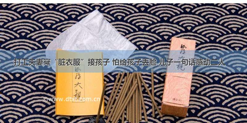 打工夫妻穿“脏衣服”接孩子 怕给孩子丢脸 儿子一句话感动二人