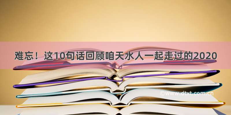 难忘！这10句话回顾咱天水人一起走过的2020