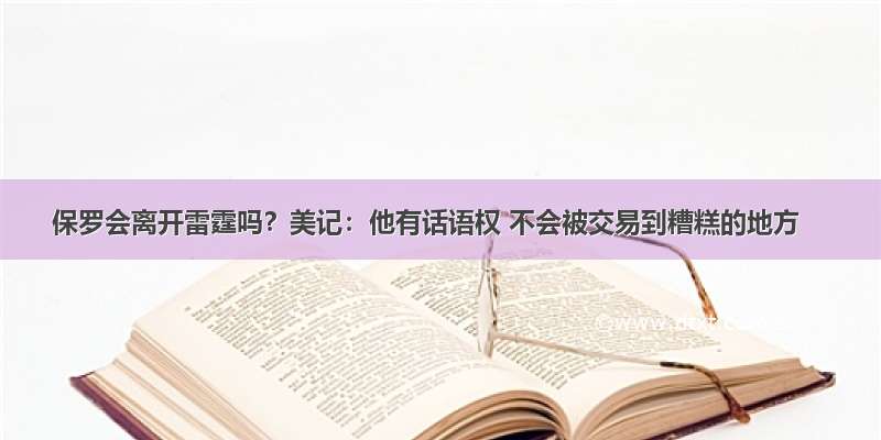 保罗会离开雷霆吗？美记：他有话语权 不会被交易到糟糕的地方