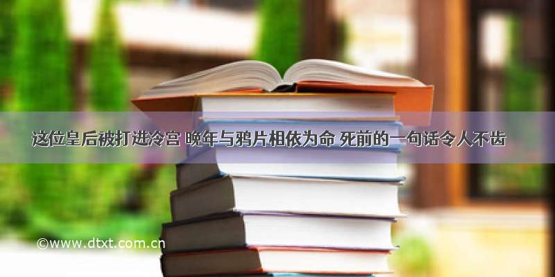 这位皇后被打进冷宫 晚年与鸦片相依为命 死前的一句话令人不齿