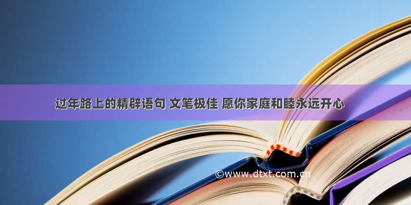 过年路上的精辟语句 文笔极佳 愿你家庭和睦永远开心