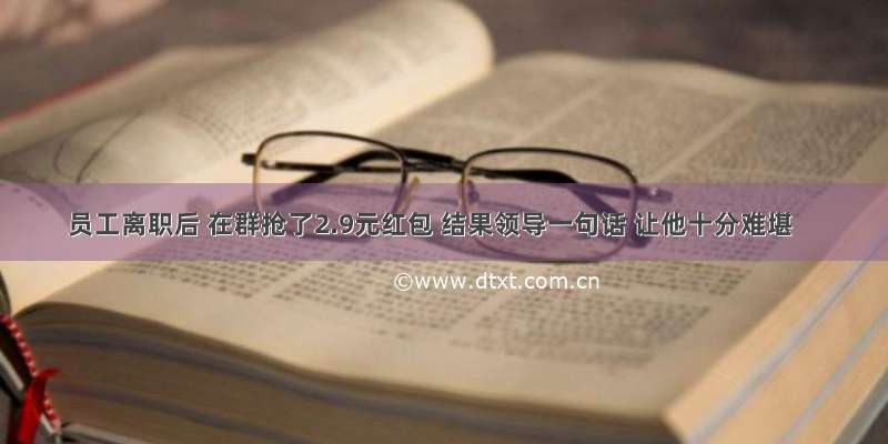 员工离职后 在群抢了2.9元红包 结果领导一句话 让他十分难堪