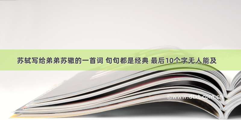 苏轼写给弟弟苏辙的一首词 句句都是经典 最后10个字无人能及