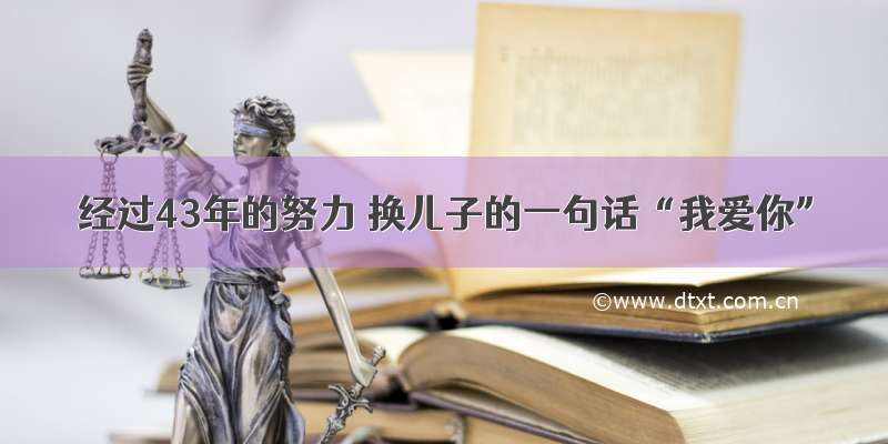 经过43年的努力 换儿子的一句话“我爱你”