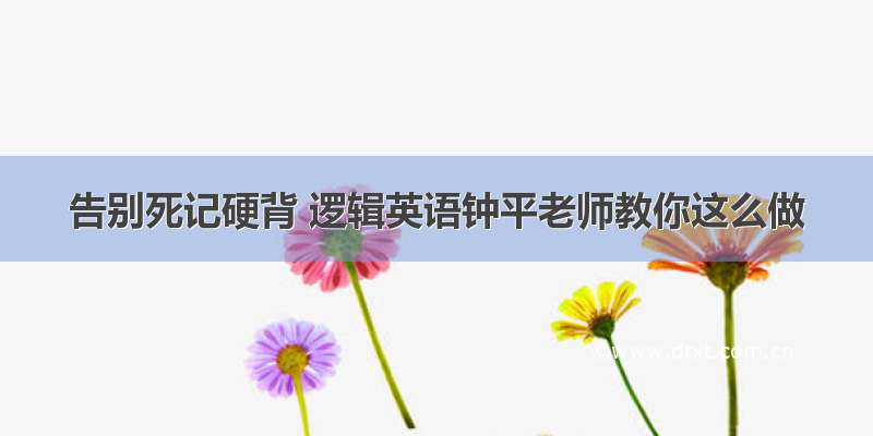 告别死记硬背 逻辑英语钟平老师教你这么做