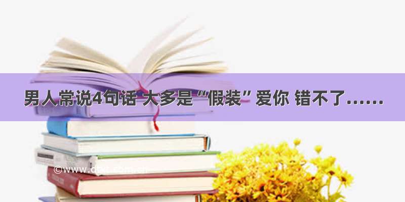 男人常说4句话 大多是“假装”爱你 错不了……